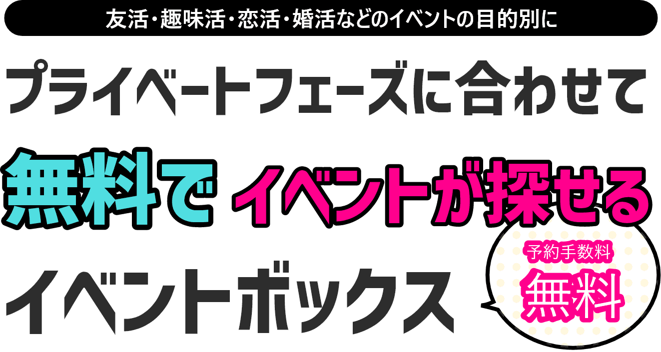 友活・趣味活・恋活・婚活などのイベントの目的別に プライベートフェーズに合わせて無料でイベントが探せる イベントボックス 予約手数料無料!